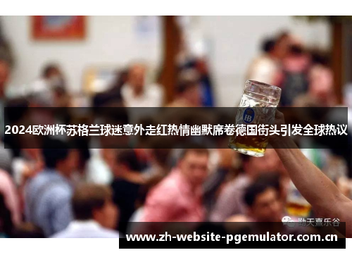 2024欧洲杯苏格兰球迷意外走红热情幽默席卷德国街头引发全球热议 2024欧洲杯苏格兰球迷意外走红热情幽默席卷德国街头引发全球热议