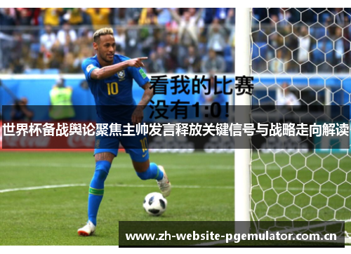 世界杯备战舆论聚焦主帅发言释放关键信号与战略走向解读 世界杯备战舆论聚焦主帅发言释放关键信号与战略走向解读