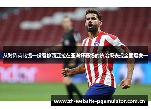 从对阵莱比锡一役看穆西亚拉在亚洲杯赛场的统治级表现全面爆发一 从对阵莱比锡一役看穆西亚拉在亚洲杯赛场的统治级表现全面爆发一