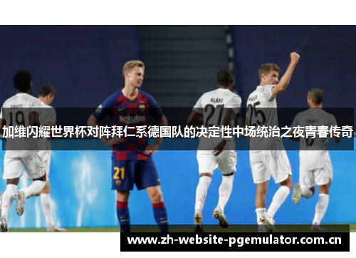 加维闪耀世界杯对阵拜仁系德国队的决定性中场统治之夜青春传奇 加维闪耀世界杯对阵拜仁系德国队的决定性中场统治之夜青春传奇