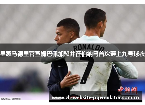 皇家马德里官宣姆巴佩加盟并在伯纳乌首次穿上九号球衣 皇家马德里官宣姆巴佩加盟并在伯纳乌首次穿上九号球衣
