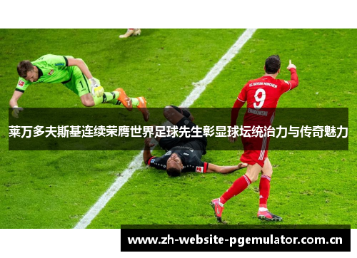 莱万多夫斯基连续荣膺世界足球先生彰显球坛统治力与传奇魅力 莱万多夫斯基连续荣膺世界足球先生彰显球坛统治力与传奇魅力